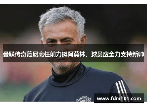曼联传奇范尼离任前力挺阿莫林，球员应全力支持新帅